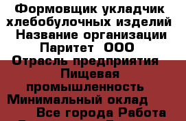 Формовщик укладчик хлебобулочных изделий › Название организации ­ Паритет, ООО › Отрасль предприятия ­ Пищевая промышленность › Минимальный оклад ­ 22 000 - Все города Работа » Вакансии   . Дагестан респ.,Геологоразведка п.
